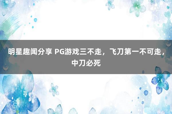 明星趣闻分享 PG游戏三不走，飞刀第一不可走，中刀必死