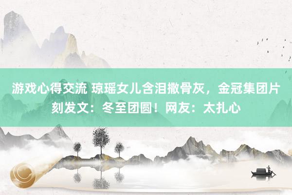 游戏心得交流 琼瑶女儿含泪撒骨灰，金冠集团片刻发文：冬至团圆！网友：太扎心