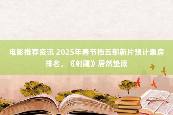 电影推荐资讯 2025年春节档五部新片预计票房排名，《射雕》居然垫底