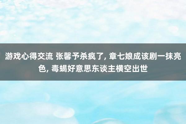 游戏心得交流 张馨予杀疯了, 章七娘成该剧一抹亮色, 毒蝎好意思东谈主横空出世