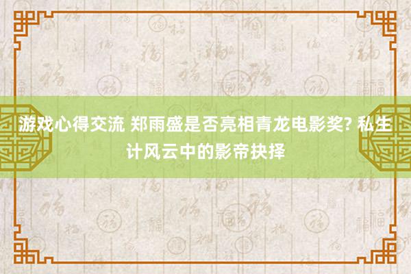 游戏心得交流 郑雨盛是否亮相青龙电影奖? 私生计风云中的影帝抉择