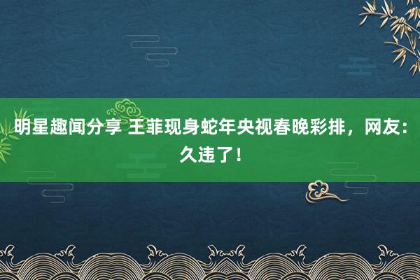 明星趣闻分享 王菲现身蛇年央视春晚彩排，网友：久违了！