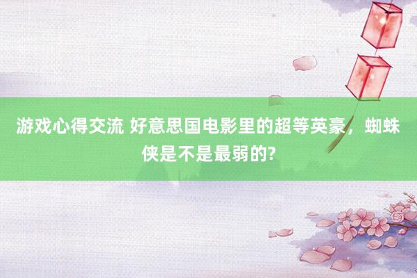 游戏心得交流 好意思国电影里的超等英豪，蜘蛛侠是不是最弱的?