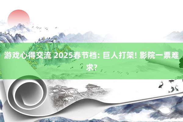 游戏心得交流 2025春节档: 巨人打架! 影院一票难求?