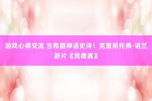 游戏心得交流 古希腊神话史诗！克里斯托弗·诺兰新片《奥德赛》