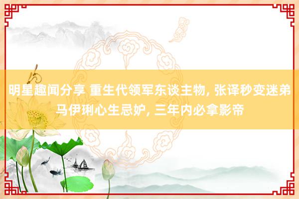 明星趣闻分享 重生代领军东谈主物, 张译秒变迷弟马伊琍心生忌妒, 三年内必拿影帝