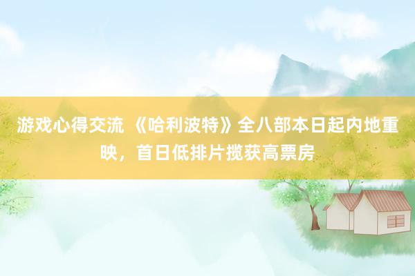 游戏心得交流 《哈利波特》全八部本日起内地重映，首日低排片揽获高票房