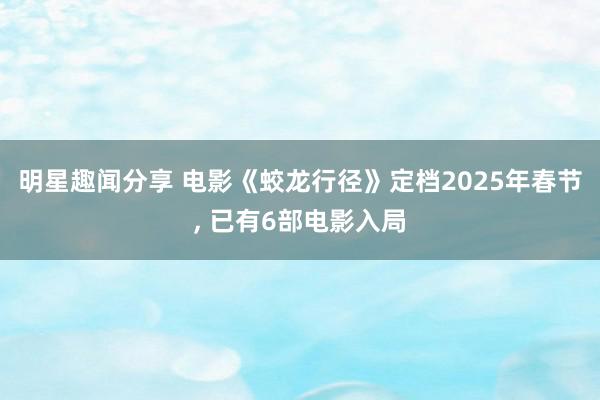 明星趣闻分享 电影《蛟龙行径》定档2025年春节, 已有6部电影入局