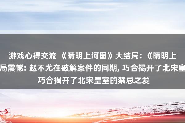 游戏心得交流 《晴明上河图》大结局: 《晴明上河图密码》结局震憾: 赵不尤在破解案件的同期, 巧合揭开了北宋皇室的禁忌之爱