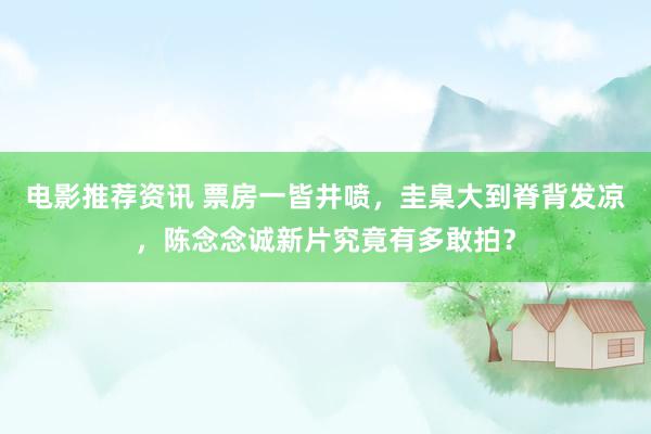 电影推荐资讯 票房一皆井喷，圭臬大到脊背发凉，陈念念诚新片究竟有多敢拍？