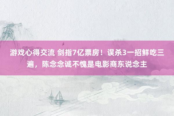 游戏心得交流 剑指7亿票房！误杀3一招鲜吃三遍，陈念念诚不愧是电影商东说念主