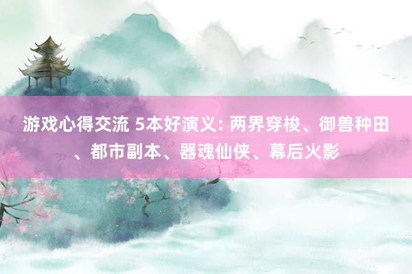 游戏心得交流 5本好演义: 两界穿梭、御兽种田、都市副本、器魂仙侠、幕后火影