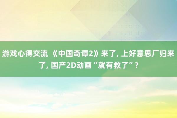 游戏心得交流 《中国奇谭2》来了, 上好意思厂归来了, 国产2D动画“就有救了”?