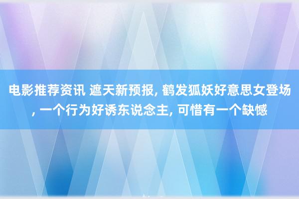 电影推荐资讯 遮天新预报, 鹤发狐妖好意思女登场, 一个行为好诱东说念主, 可惜有一个缺憾