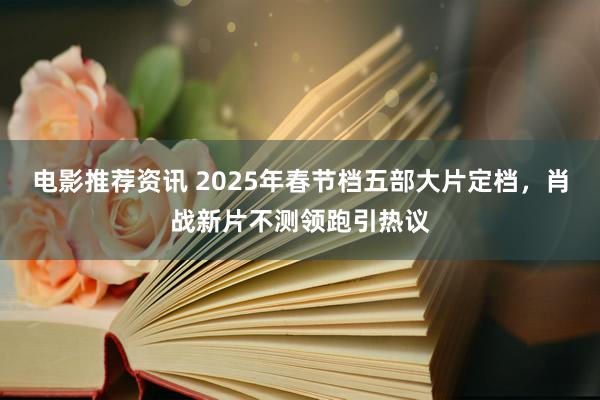 电影推荐资讯 2025年春节档五部大片定档，肖战新片不测领跑引热议