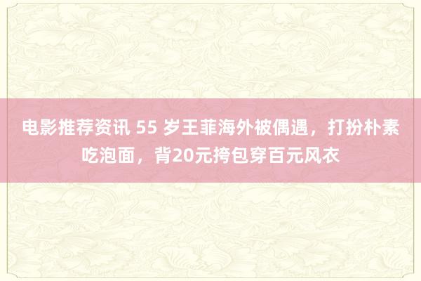 电影推荐资讯 55 岁王菲海外被偶遇，打扮朴素吃泡面，背20元挎包穿百元风衣