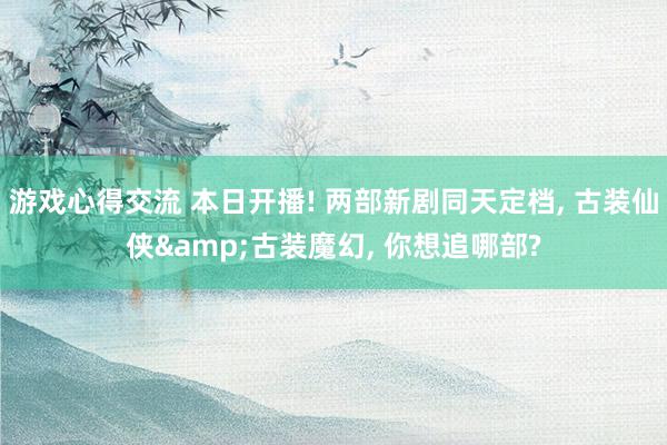 游戏心得交流 本日开播! 两部新剧同天定档, 古装仙侠&古装魔幻, 你想追哪部?