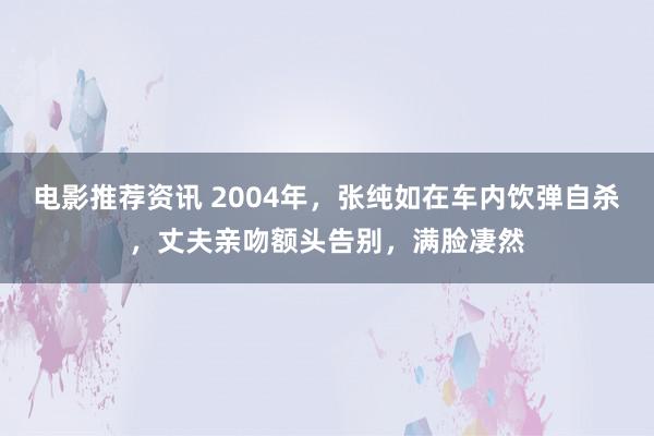 电影推荐资讯 2004年，张纯如在车内饮弹自杀，丈夫亲吻额头告别，满脸凄然