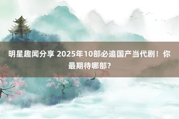 明星趣闻分享 2025年10部必追国产当代剧！你最期待哪部？