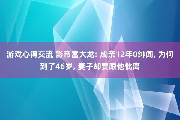 游戏心得交流 影帝富大龙: 成亲12年0绯闻, 为何到了46岁, 妻子却要跟他仳离