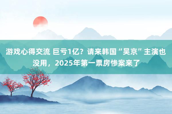 游戏心得交流 巨亏1亿？请来韩国“吴京”主演也没用，2025年第一票房惨案来了