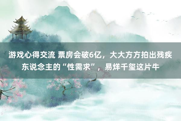 游戏心得交流 票房会破6亿，大大方方拍出残疾东说念主的“性需求”，易烊千玺这片牛