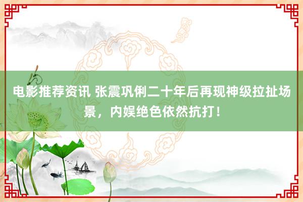 电影推荐资讯 张震巩俐二十年后再现神级拉扯场景，内娱绝色依然抗打！