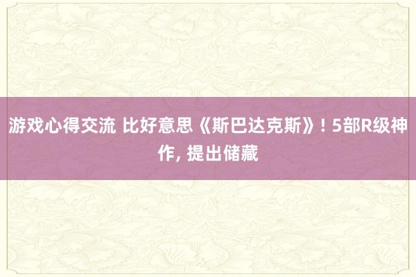 游戏心得交流 比好意思《斯巴达克斯》! 5部R级神作, 提出储藏