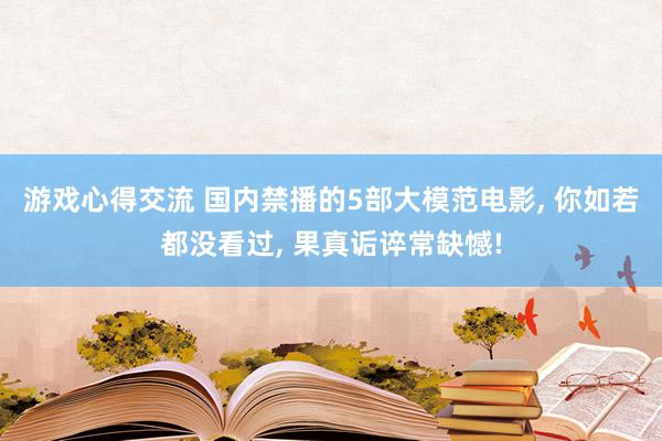 游戏心得交流 国内禁播的5部大模范电影, 你如若都没看过, 果真诟谇常缺憾!