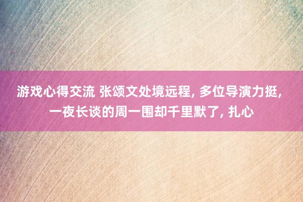 游戏心得交流 张颂文处境远程, 多位导演力挺, 一夜长谈的周一围却千里默了, 扎心