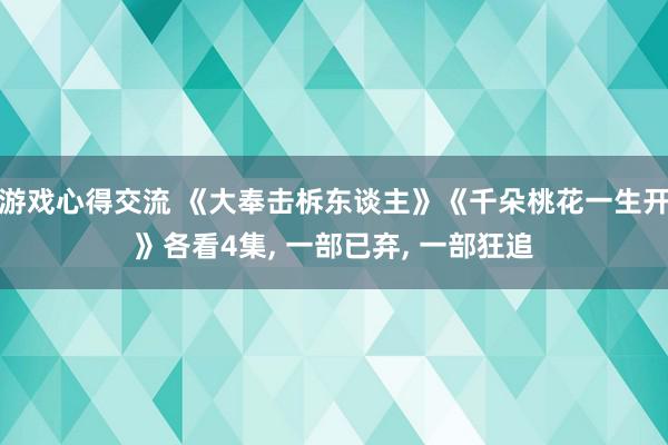 游戏心得交流 《大奉击柝东谈主》《千朵桃花一生开》各看4集, 一部已弃, 一部狂追