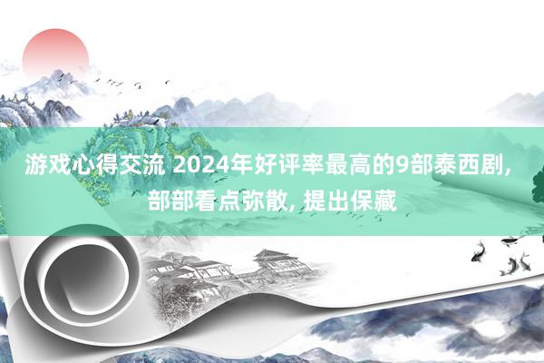 游戏心得交流 2024年好评率最高的9部泰西剧, 部部看点弥散, 提出保藏