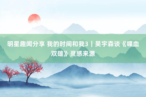 明星趣闻分享 我的时间和我3｜吴宇森谈《喋血双雄》灵感来源