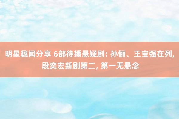 明星趣闻分享 6部待播悬疑剧: 孙俪、王宝强在列, 段奕宏新剧第二, 第一无悬念