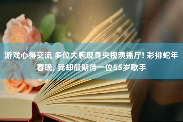 游戏心得交流 多位大腕现身央视演播厅! 彩排蛇年春晚, 我却最期待一位55岁歌手