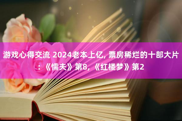 游戏心得交流 2024老本上亿, 票房稀烂的十部大片: 《懦夫》第8, 《红楼梦》第2