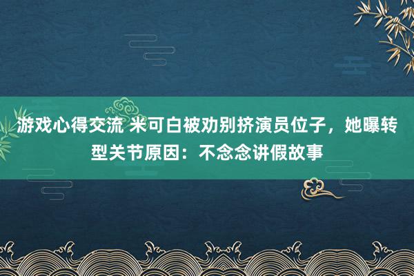 游戏心得交流 米可白被劝别挤演员位子，她曝转型关节原因：不念念讲假故事