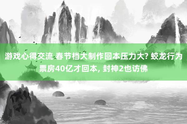 游戏心得交流 春节档大制作回本压力大? 蛟龙行为票房40亿才回本, 封神2也访佛