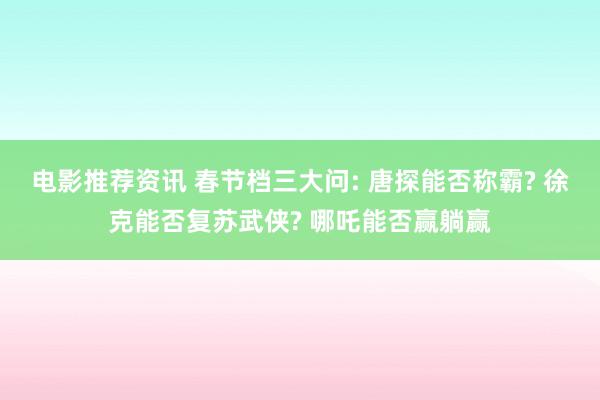 电影推荐资讯 春节档三大问: 唐探能否称霸? 徐克能否复苏武侠? 哪吒能否赢躺赢