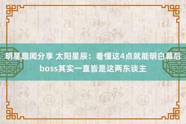 明星趣闻分享 太阳星辰：看懂这4点就能明白幕后boss其实一直皆是这两东谈主