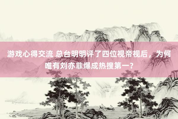 游戏心得交流 总台明明评了四位视帝视后，为何唯有刘亦菲爆成热搜第一？