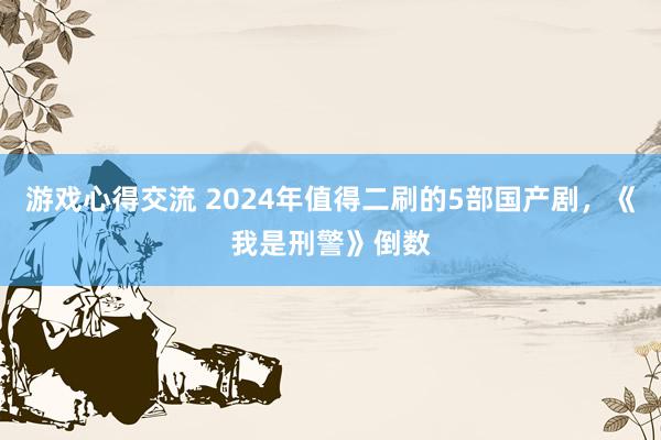 游戏心得交流 2024年值得二刷的5部国产剧，《我是刑警》倒数