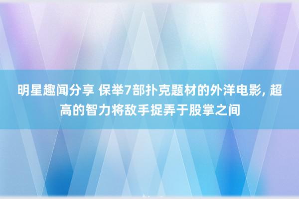 明星趣闻分享 保举7部扑克题材的外洋电影, 超高的智力将敌手捉弄于股掌之间