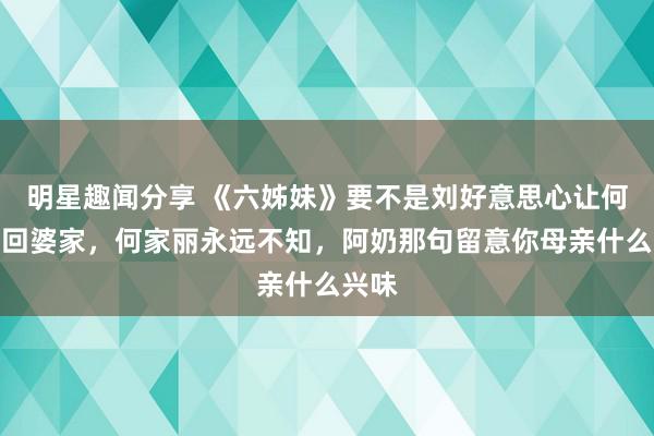 明星趣闻分享 《六姊妹》要不是刘好意思心让何家喜回婆家，何家丽永远不知，阿奶那句留意你母亲什么兴味