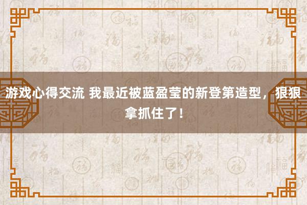 游戏心得交流 我最近被蓝盈莹的新登第造型，狠狠拿抓住了！