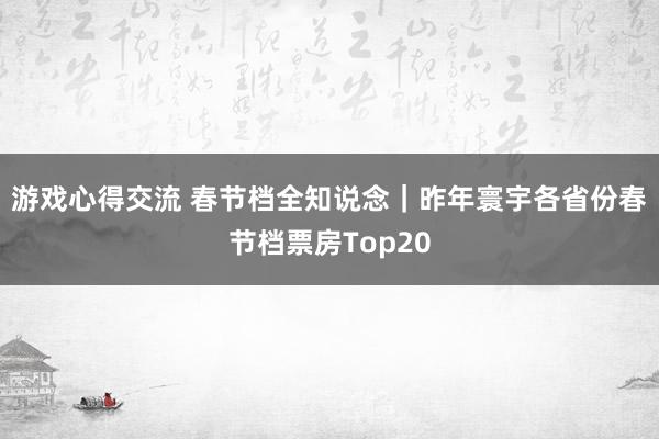 游戏心得交流 春节档全知说念｜昨年寰宇各省份春节档票房Top20