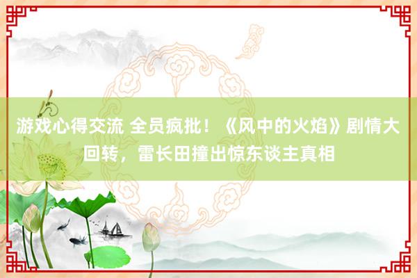 游戏心得交流 全员疯批！《风中的火焰》剧情大回转，雷长田撞出惊东谈主真相