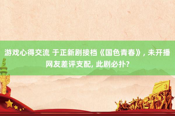 游戏心得交流 于正新剧接档《国色青春》, 未开播网友差评支配, 此剧必扑?