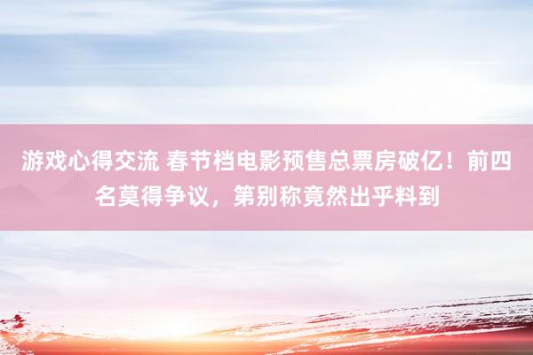 游戏心得交流 春节档电影预售总票房破亿！前四名莫得争议，第别称竟然出乎料到