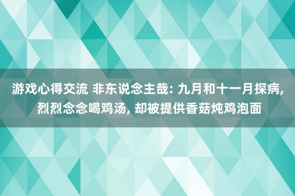 游戏心得交流 非东说念主哉: 九月和十一月探病, 烈烈念念喝鸡汤, 却被提供香菇炖鸡泡面